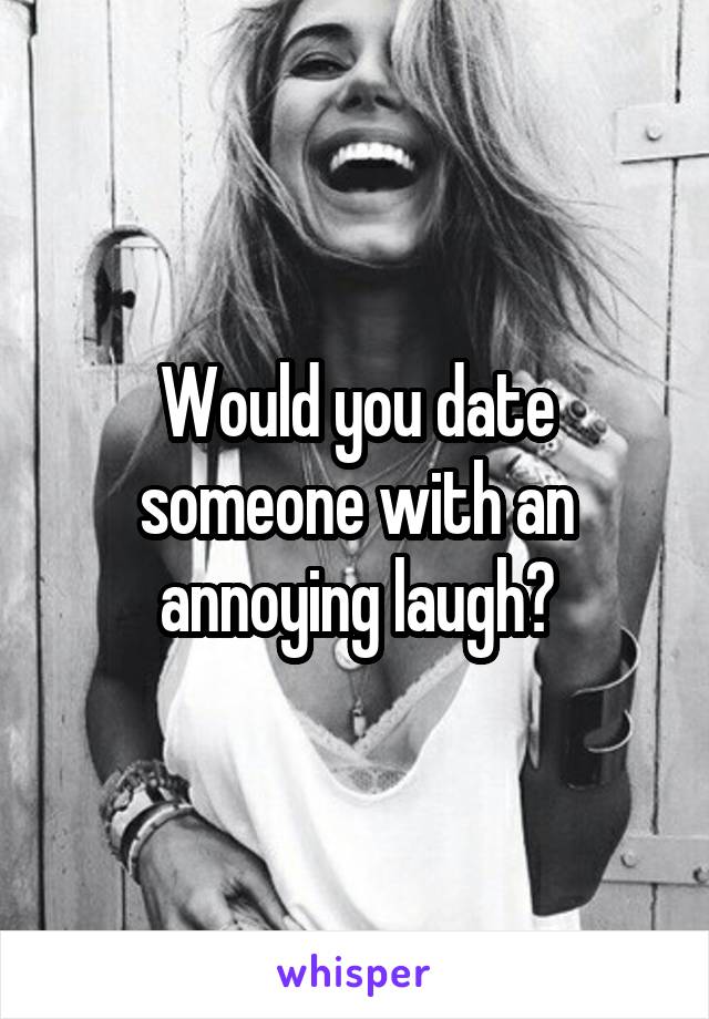 Would you date someone with an annoying laugh?