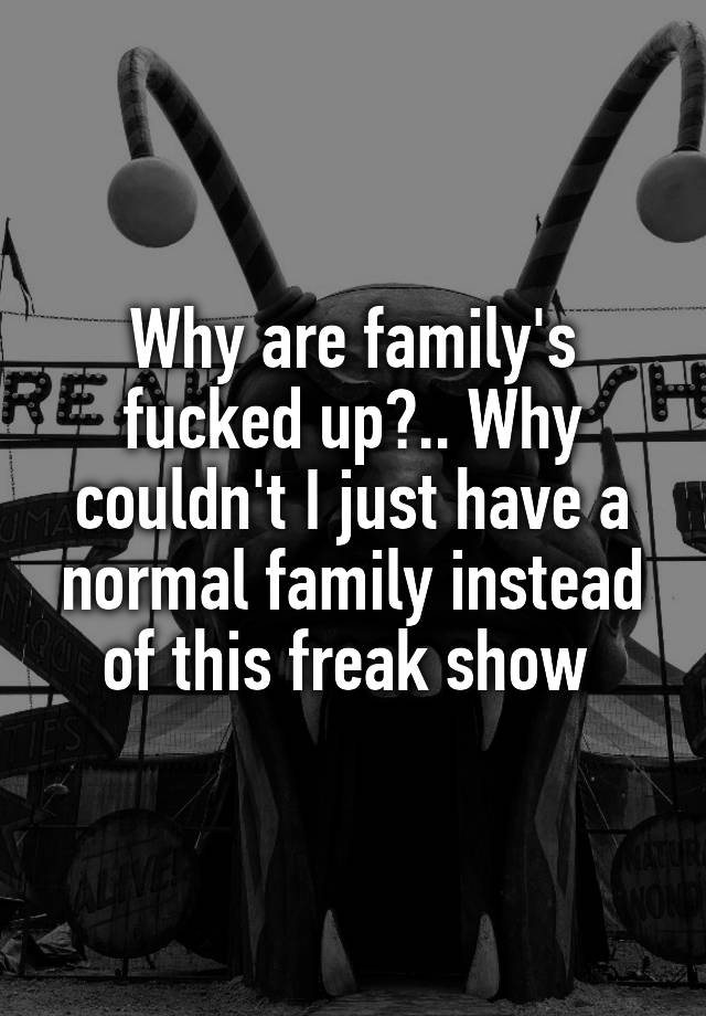 why-are-family-s-fucked-up-why-couldn-t-i-just-have-a-normal-family