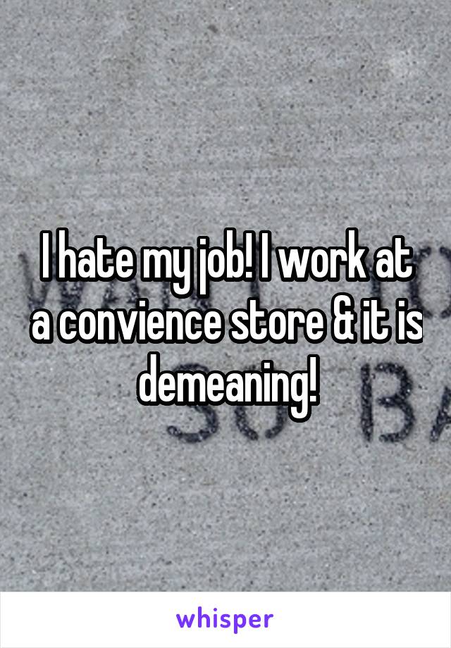 I hate my job! I work at a convience store & it is demeaning!
