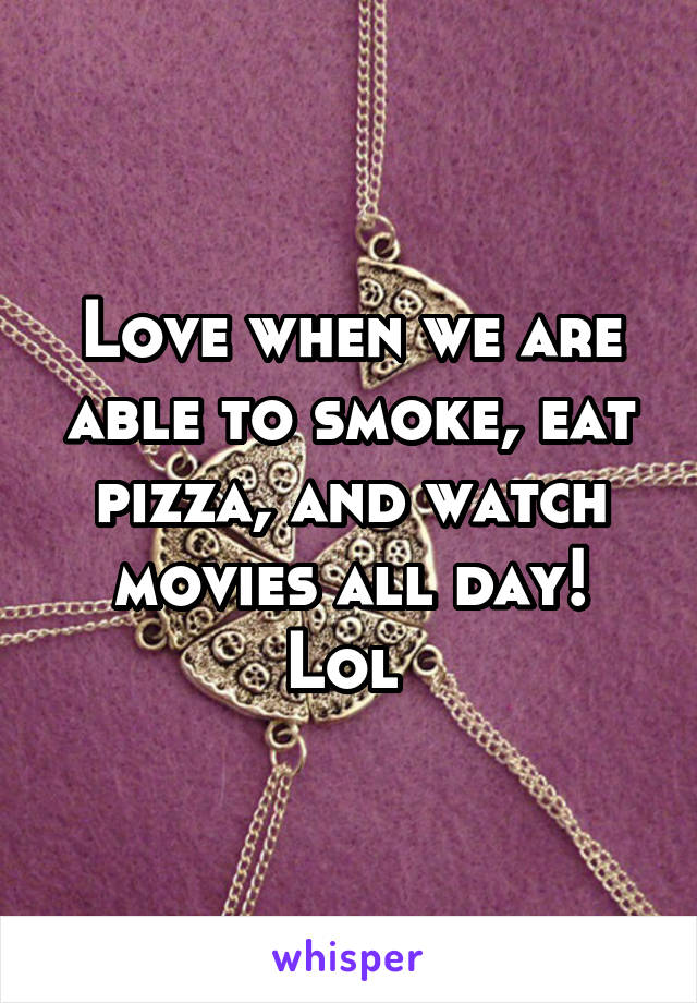 Love when we are able to smoke, eat pizza, and watch movies all day! Lol 