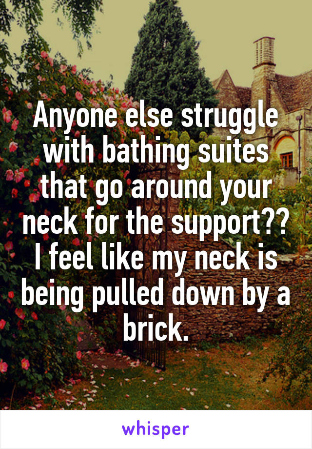 Anyone else struggle with bathing suites that go around your neck for the support?? I feel like my neck is being pulled down by a  brick. 