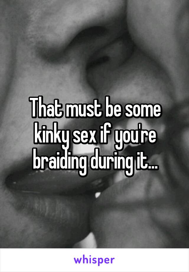 That must be some kinky sex if you're braiding during it...