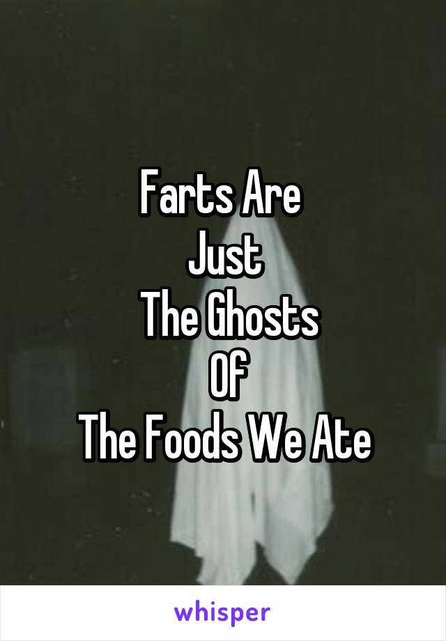 Farts Are 
Just
 The Ghosts
 Of
 The Foods We Ate 