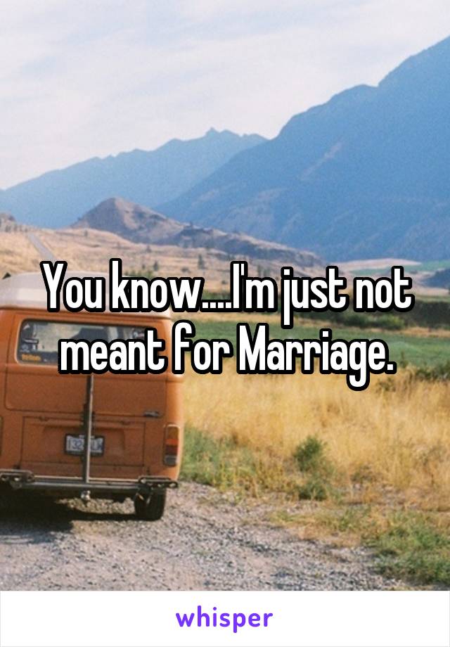 You know....I'm just not meant for Marriage.