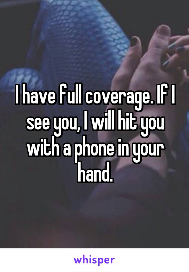 I have full coverage. If I see you, I will hit you with a phone in your hand.
