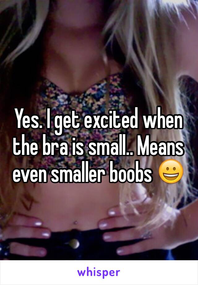 Yes. I get excited when the bra is small.. Means even smaller boobs 😀
