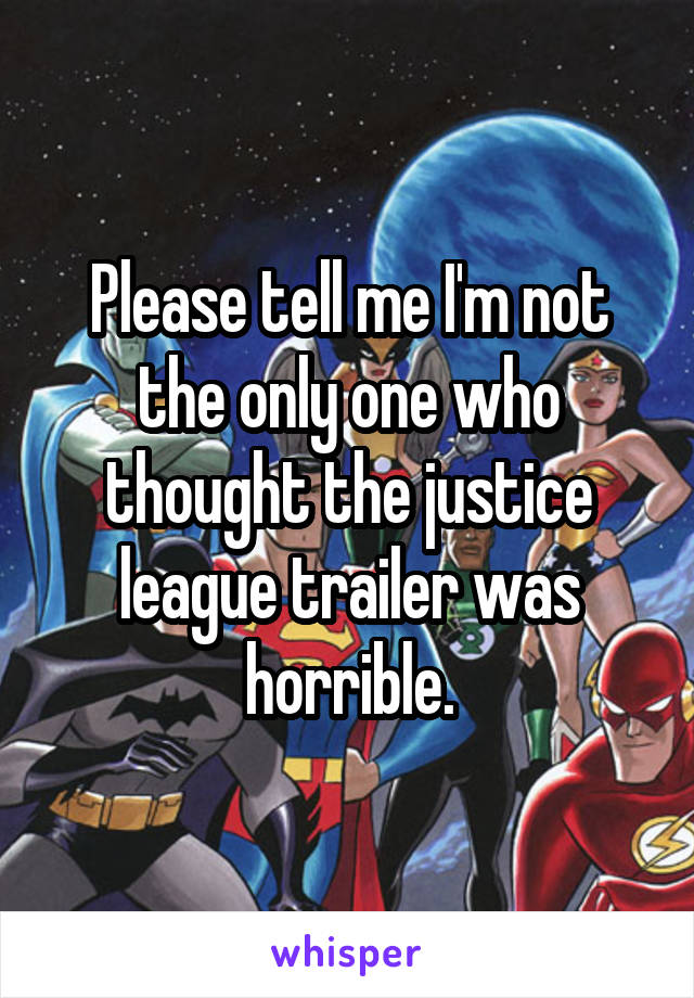Please tell me I'm not the only one who thought the justice league trailer was horrible.
