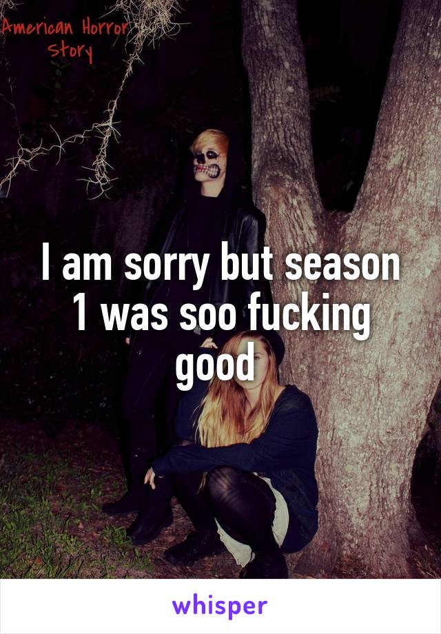 I am sorry but season 1 was soo fucking good 