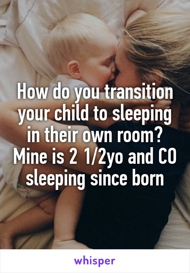 How do you transition your child to sleeping in their own room? Mine is 2 1/2yo and CO sleeping since born