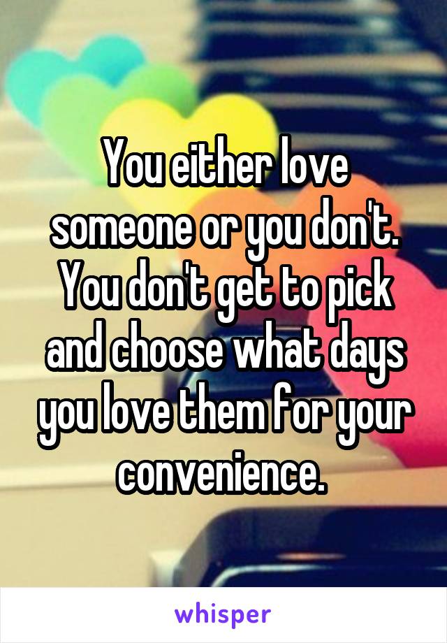 You either love someone or you don't. You don't get to pick and choose what days you love them for your convenience. 