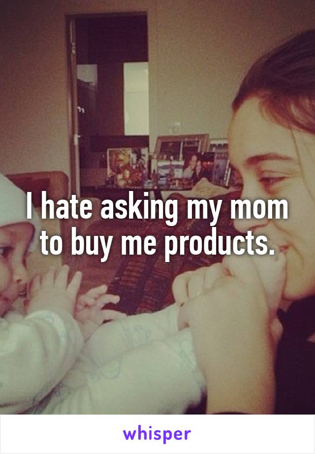 I hate asking my mom to buy me products.