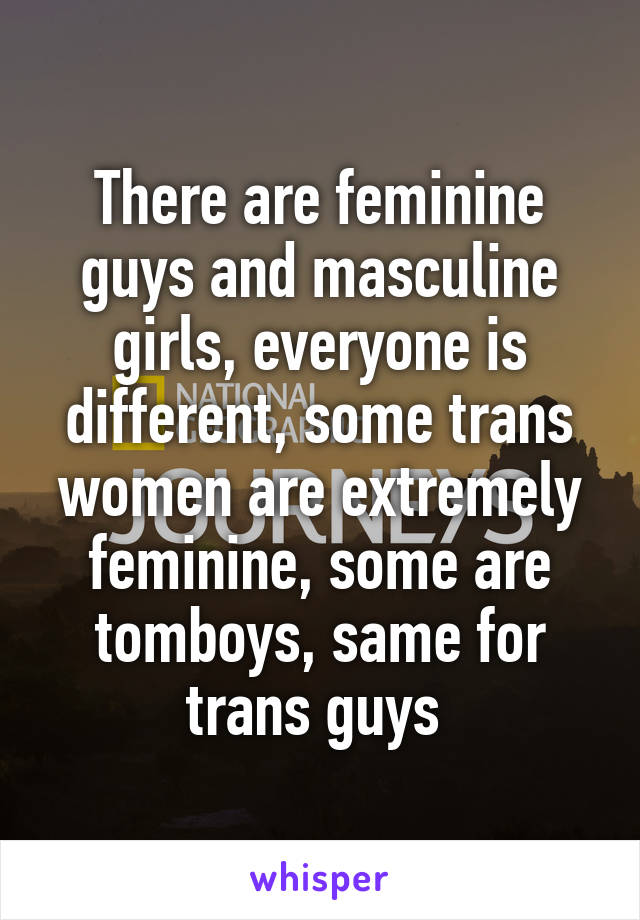 There are feminine guys and masculine girls, everyone is different, some trans women are extremely feminine, some are tomboys, same for trans guys 