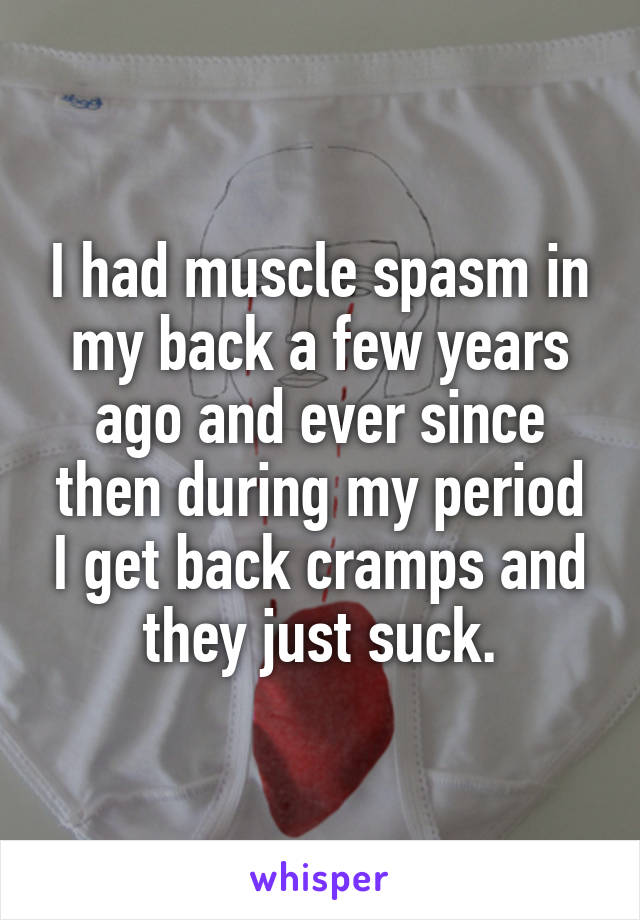 I had muscle spasm in my back a few years ago and ever since then during my period I get back cramps and they just suck.