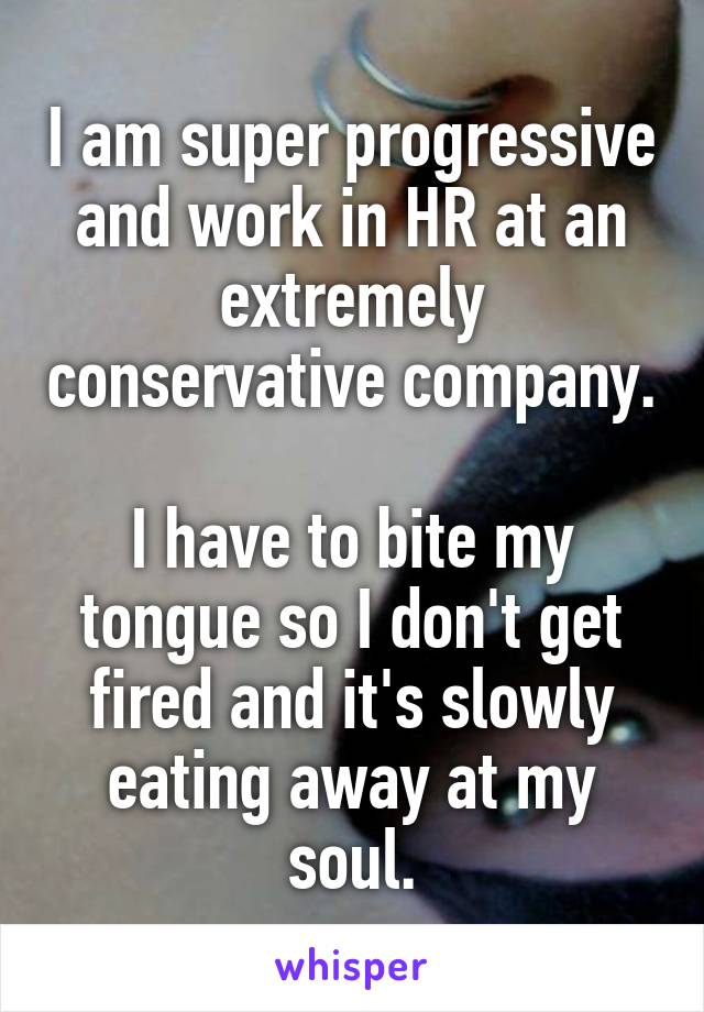 I am super progressive and work in HR at an extremely conservative company.

I have to bite my tongue so I don't get fired and it's slowly eating away at my soul.