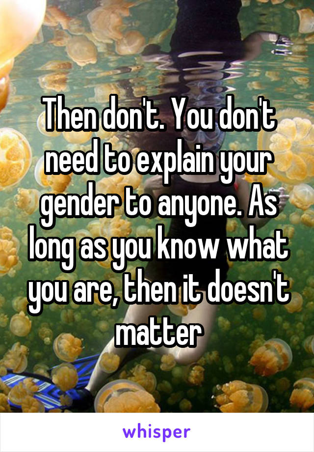 Then don't. You don't need to explain your gender to anyone. As long as you know what you are, then it doesn't matter