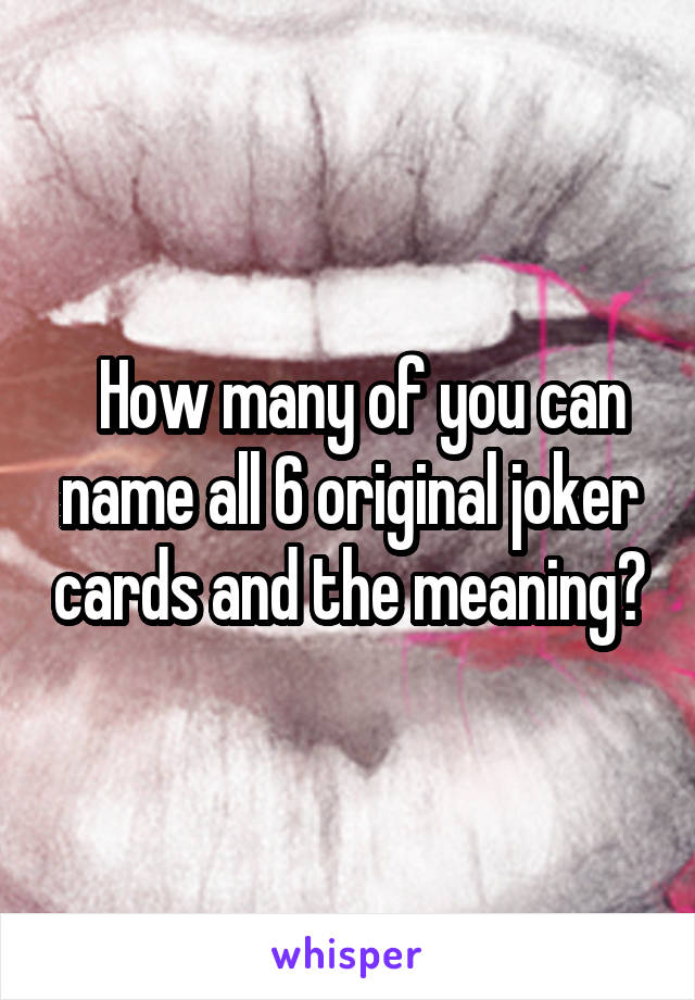   How many of you can name all 6 original joker cards and the meaning?