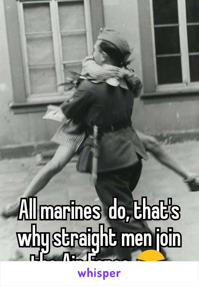 All marines  do, that's why straight men join the Air Force 😎