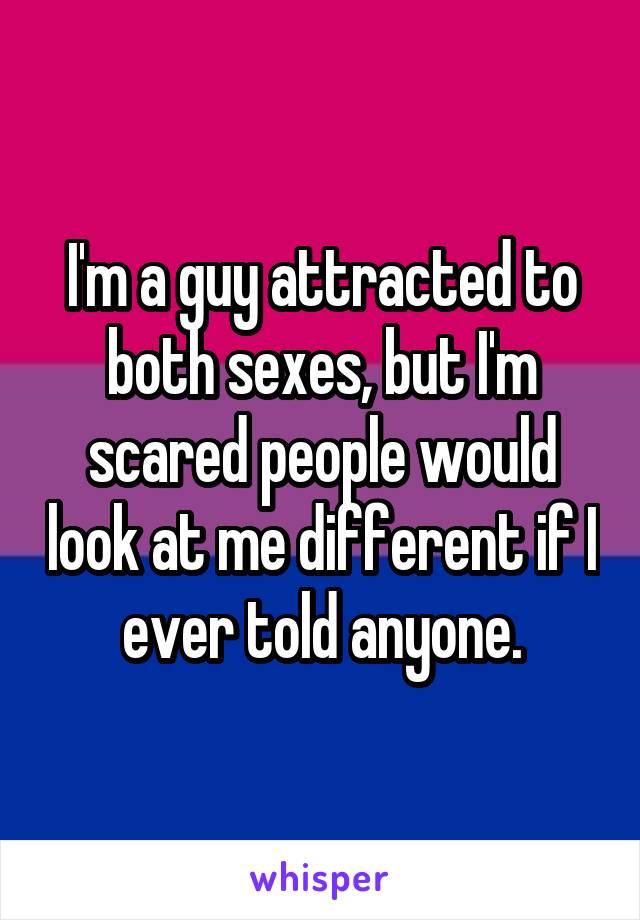 I'm a guy attracted to both sexes, but I'm scared people would look at me different if I ever told anyone.