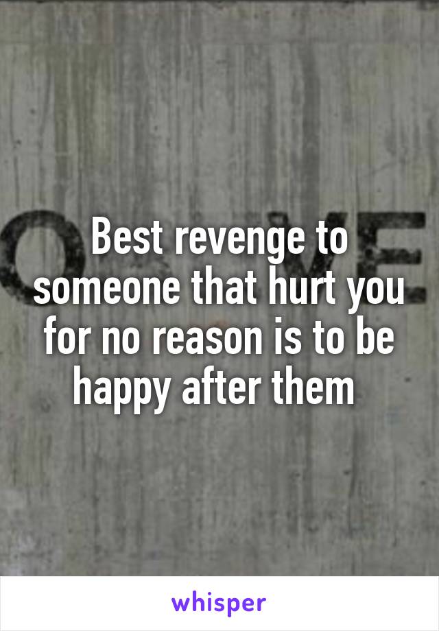 Best revenge to someone that hurt you for no reason is to be happy after them 