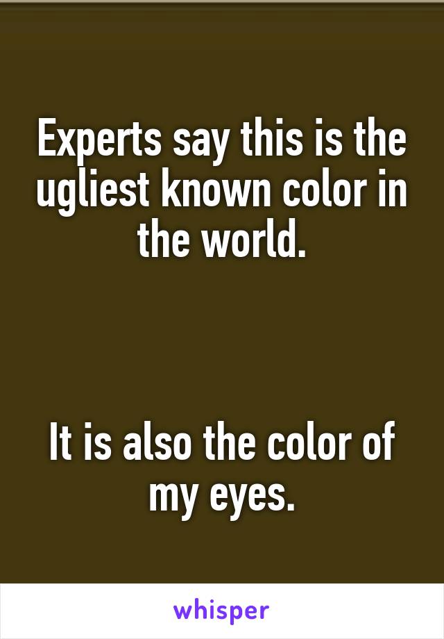 Experts say this is the ugliest known color in the world.



It is also the color of my eyes.