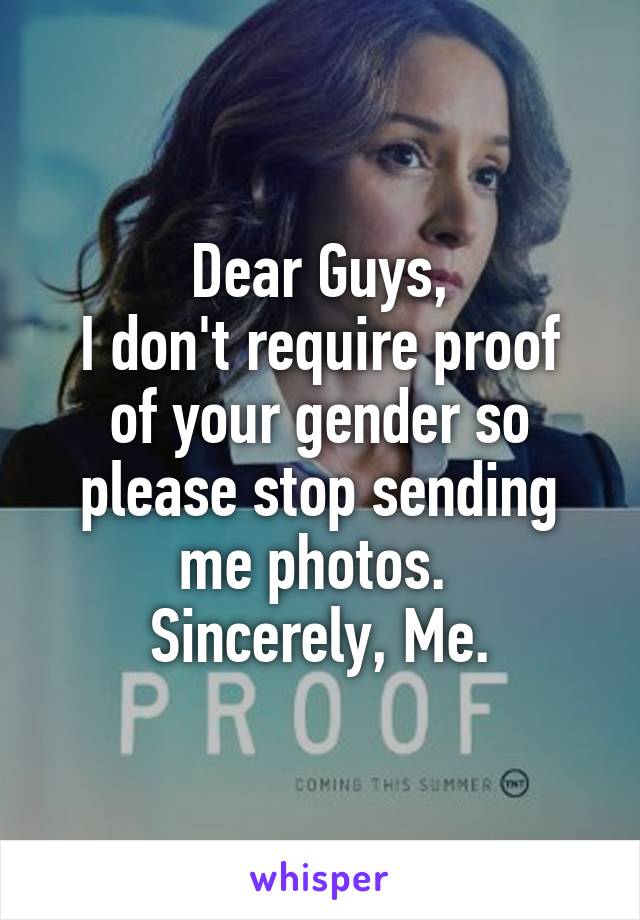 Dear Guys,
I don't require proof of your gender so please stop sending me photos. 
Sincerely, Me.