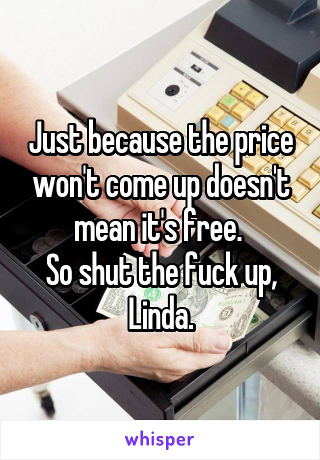 Just because the price won't come up doesn't mean it's free. 
So shut the fuck up, Linda.
