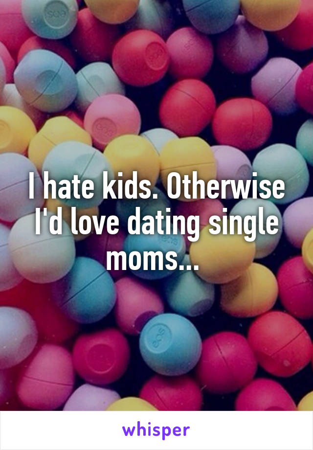 I hate kids. Otherwise I'd love dating single moms... 