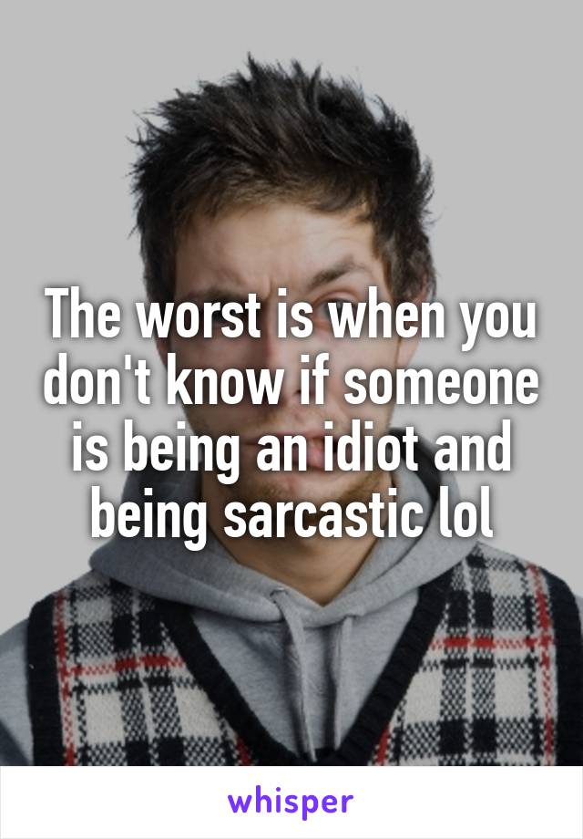 The worst is when you don't know if someone is being an idiot and being sarcastic lol