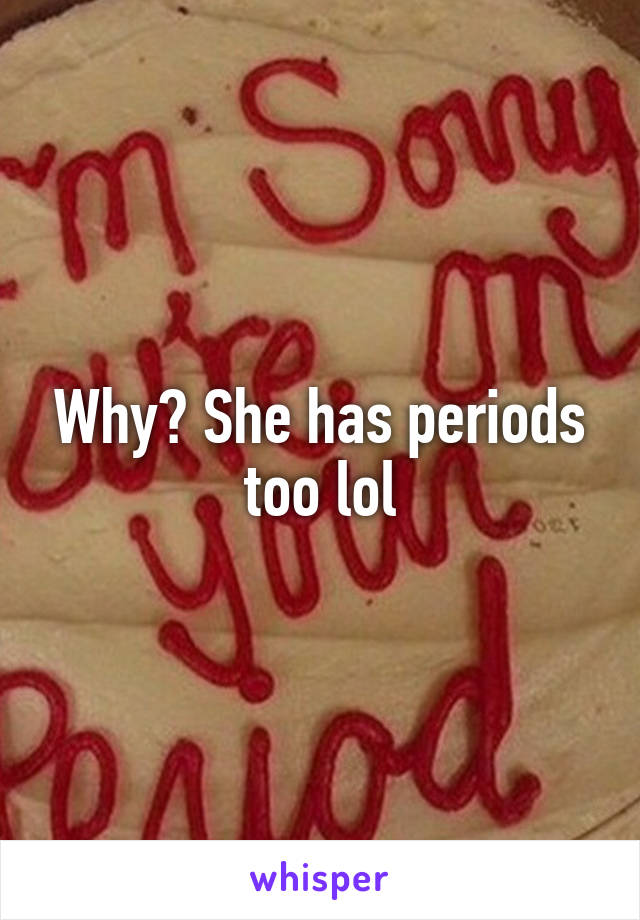 Why? She has periods too lol