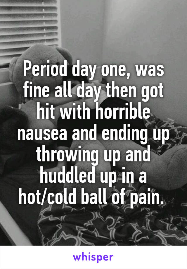 Period day one, was fine all day then got hit with horrible nausea and ending up throwing up and huddled up in a hot/cold ball of pain. 