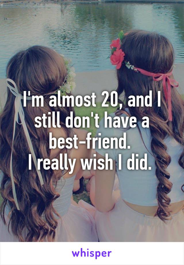 I'm almost 20, and I still don't have a best-friend. 
I really wish I did. 