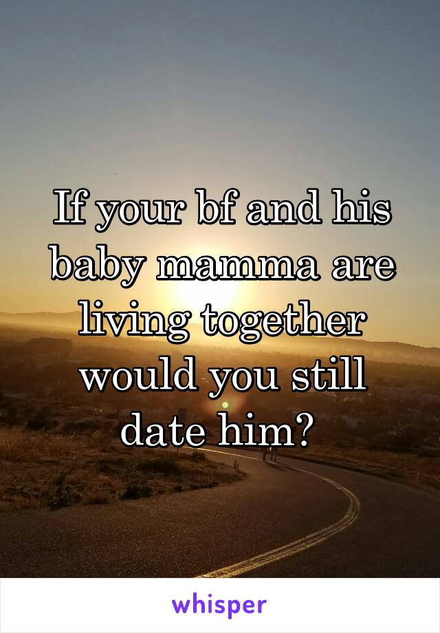 If your bf and his baby mamma are living together would you still date him? 