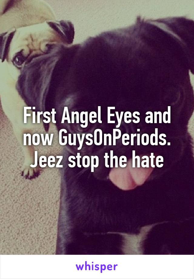 First Angel Eyes and now GuysOnPeriods. Jeez stop the hate