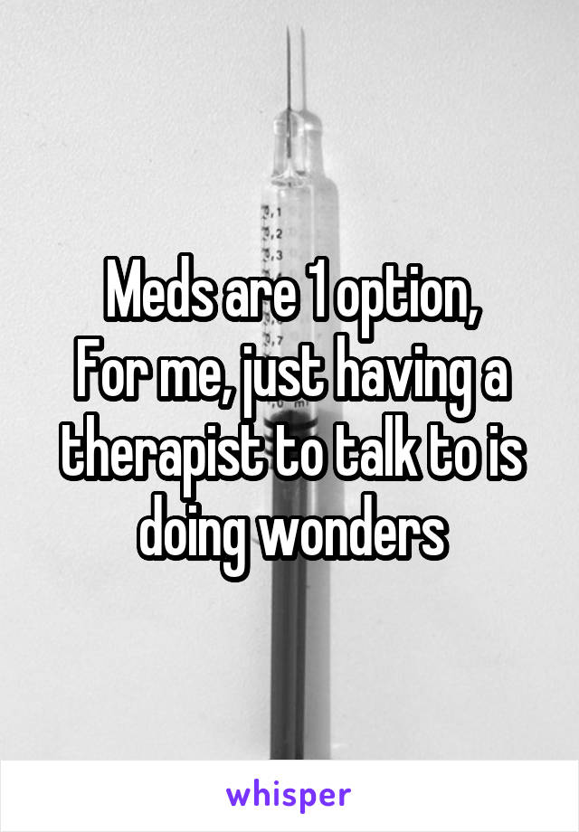 Meds are 1 option,
For me, just having a therapist to talk to is doing wonders