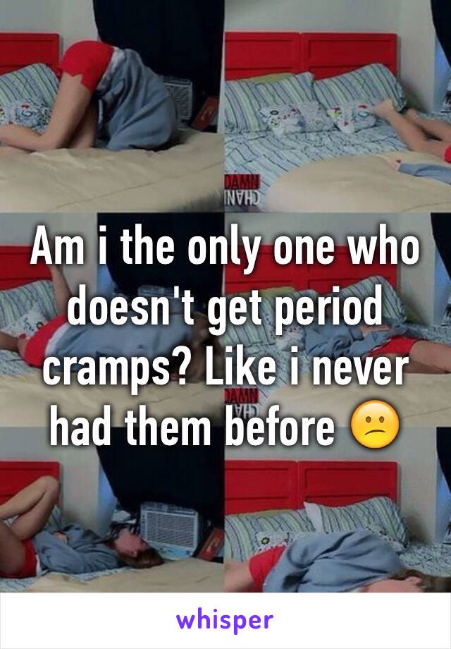 Am i the only one who doesn't get period cramps? Like i never had them before 😕