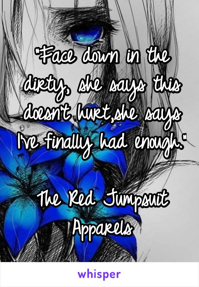 
"Face down in the dirty, she says this doesn't hurt,she says I've finally had enough."

The Red Jumpsuit Apparels
