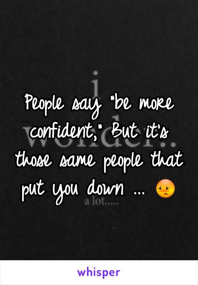 People say "be more confident," But it's those same people that put you down ... 😳