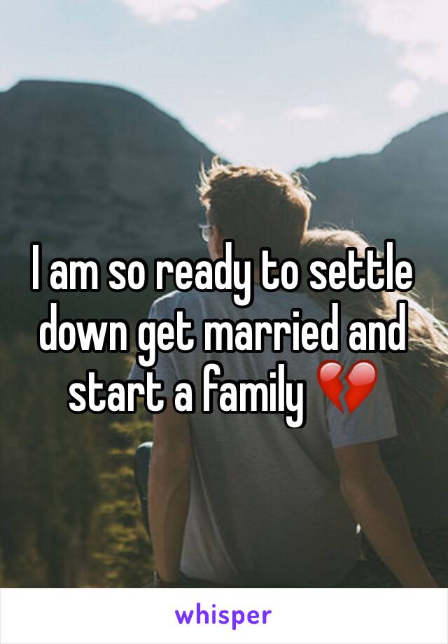 I am so ready to settle down get married and start a family 💔