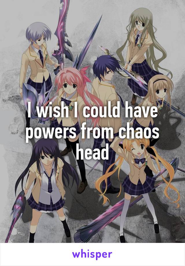 I wish I could have powers from chaos head