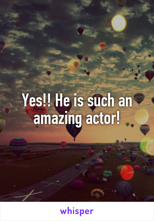 Yes!! He is such an amazing actor!