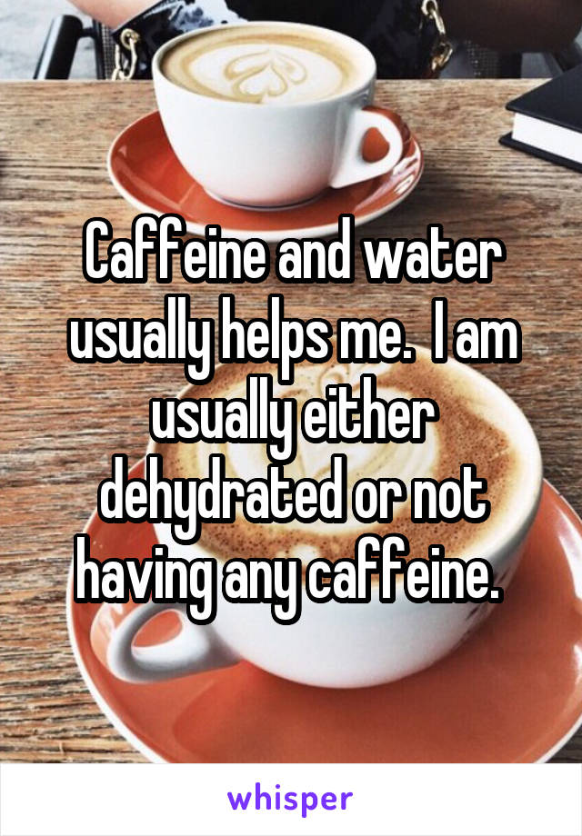 Caffeine and water usually helps me.  I am usually either dehydrated or not having any caffeine. 