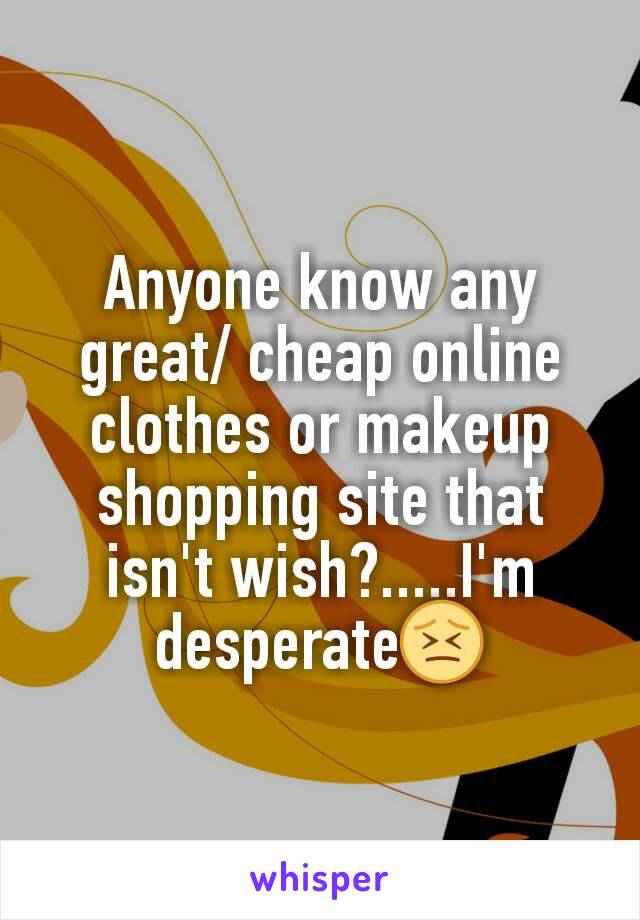 Anyone know any great/ cheap online clothes or makeup shopping site that isn't wish?.....I'm desperate😣