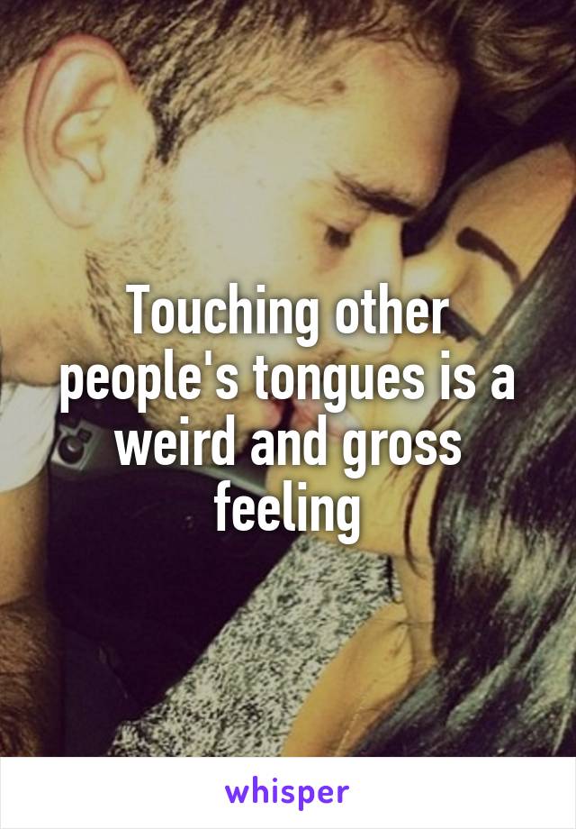 Touching other people's tongues is a weird and gross feeling