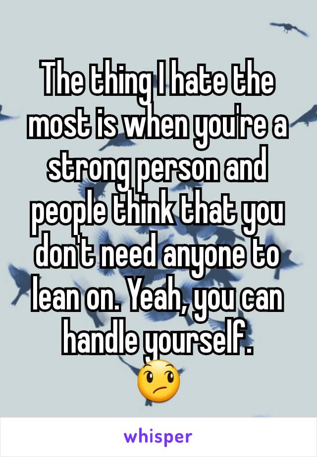The thing I hate the most is when you're a strong person and people think that you don't need anyone to lean on. Yeah, you can handle yourself.
😞