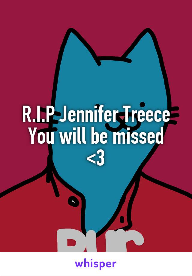 R.I.P Jennifer Treece
You will be missed <3