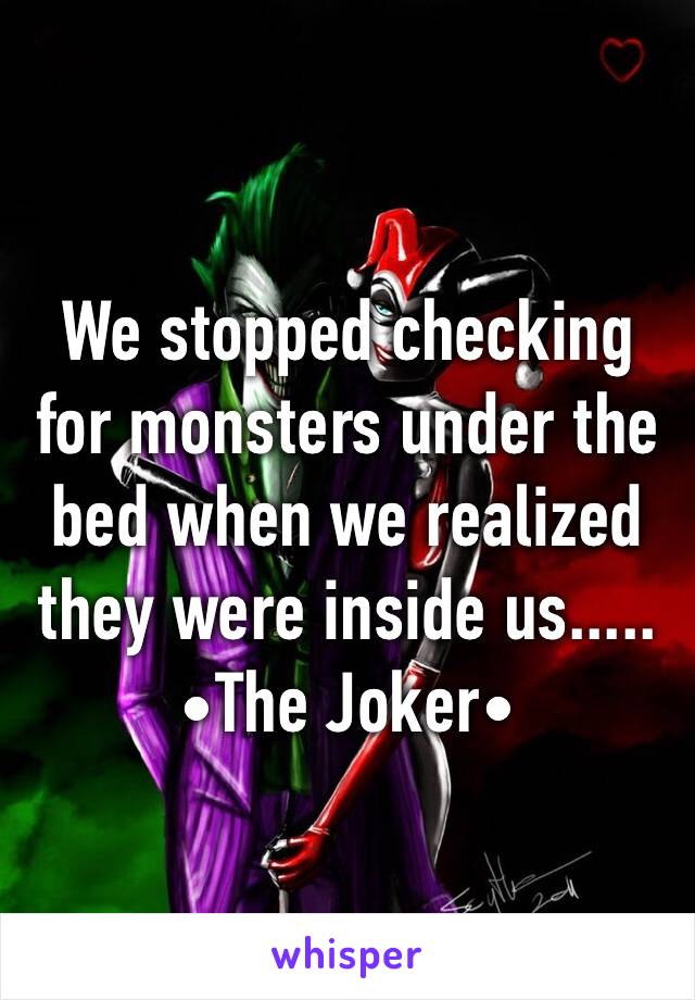 We stopped checking for monsters under the bed when we realized they were inside us..... •The Joker•
