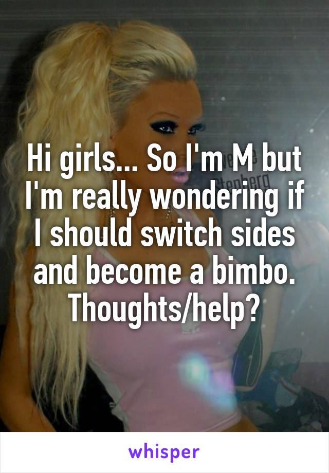 Hi girls... So I'm M but I'm really wondering if I should switch sides and become a bimbo. Thoughts/help?