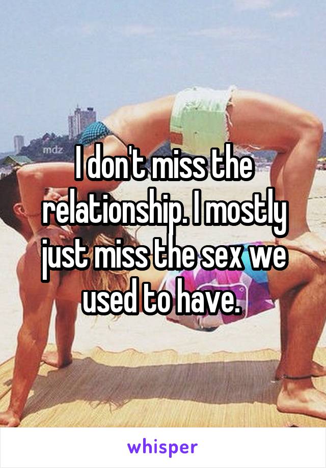 I don't miss the relationship. I mostly just miss the sex we used to have. 
