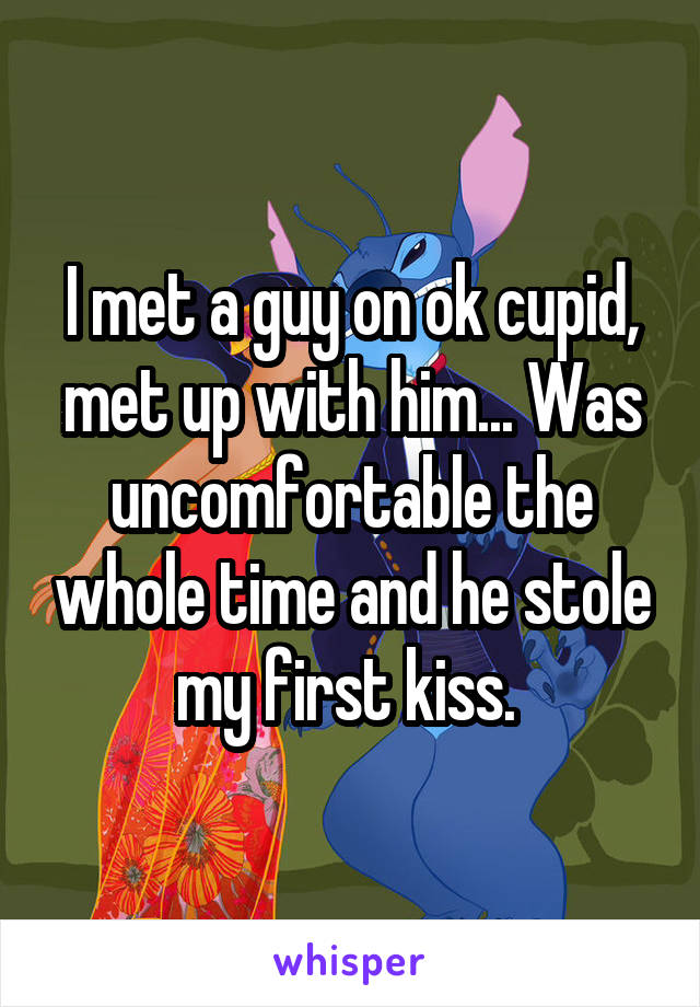 I met a guy on ok cupid, met up with him... Was uncomfortable the whole time and he stole my first kiss. 