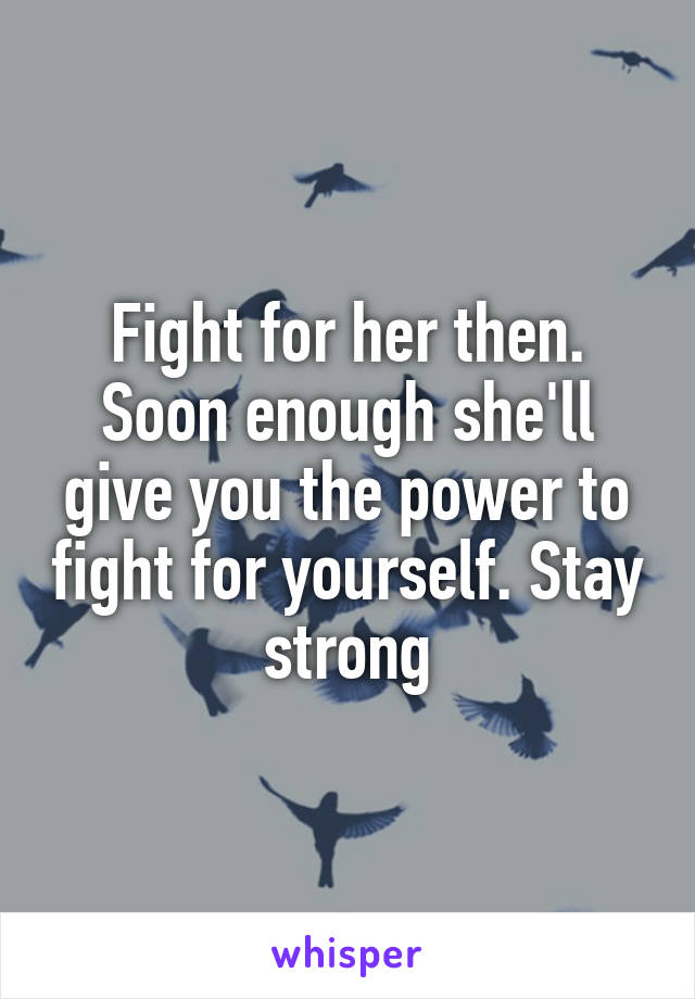 Fight for her then. Soon enough she'll give you the power to fight for yourself. Stay strong
